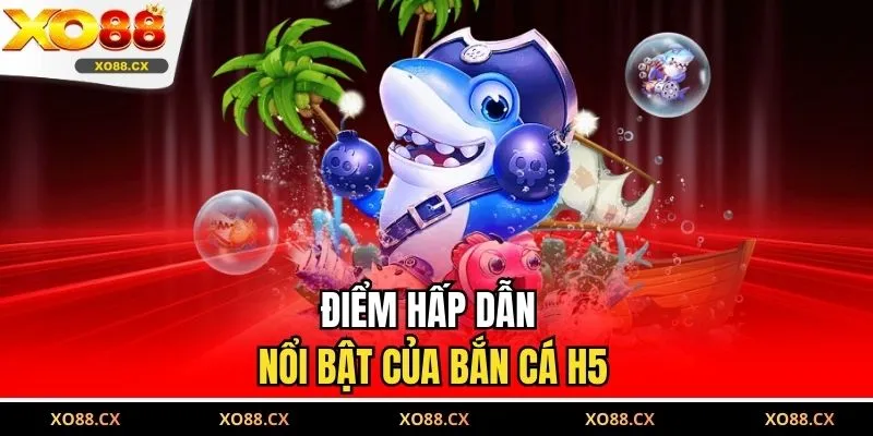 Điểm hấp dẫn nổi bật của Bắn Cá H5