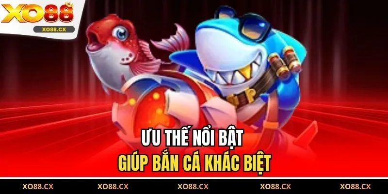 Ưu thế nổi bật giúp bắn cá khác biệt